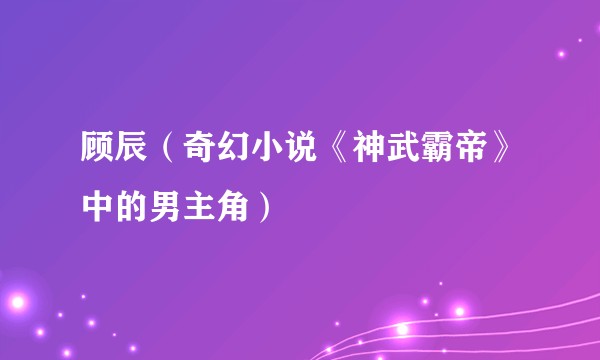 顾辰(奇幻小说《神武霸帝》中的男主角)