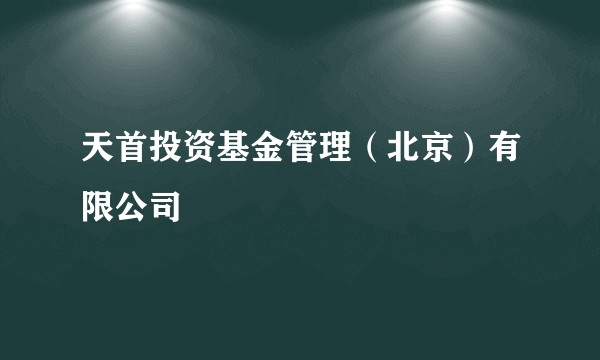 天首投资基金管理（北京）有限公司