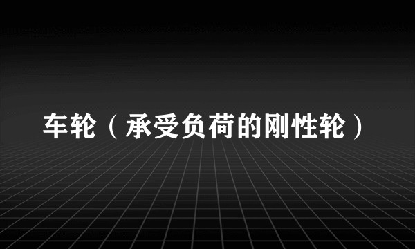 车轮（承受负荷的刚性轮）
