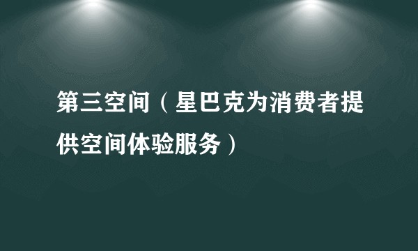第三空间（星巴克为消费者提供空间体验服务）
