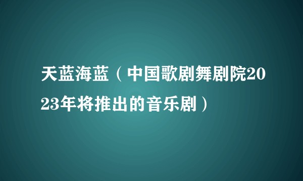 天蓝海蓝(中国歌剧舞剧院2023年将推出的音乐剧)