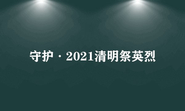 守护·2021清明祭英烈