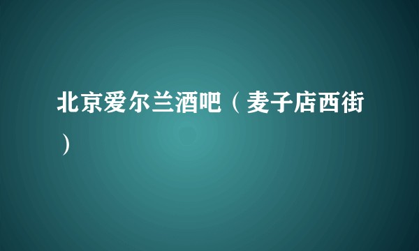 北京爱尔兰酒吧（麦子店西街）