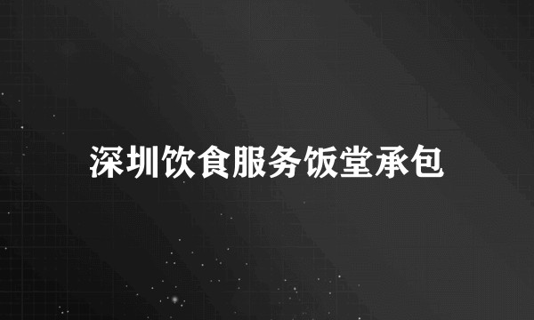 深圳饮食服务饭堂承包