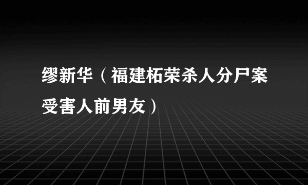 缪新华(福建柘荣杀人分尸案受害人前男友)