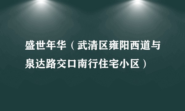 盛世年华（武清区雍阳西道与泉达路交口南行住宅小区）