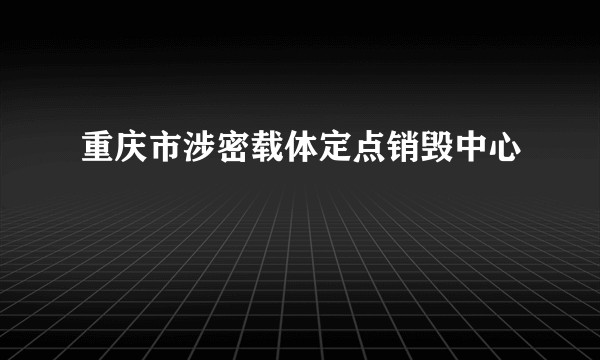 重庆市涉密载体定点销毁中心