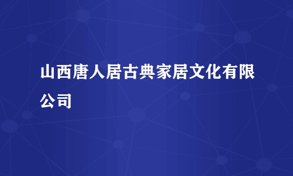 山西唐人居古典家居文化有限公司