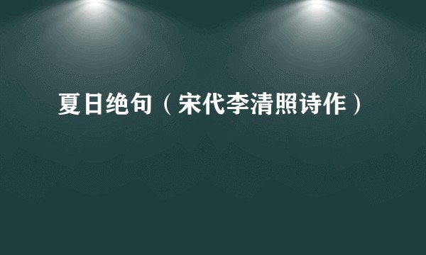 夏日绝句（宋代李清照诗作）