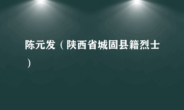 陈元发（陕西省城固县籍烈士）