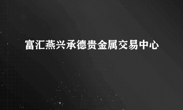 富汇燕兴承德贵金属交易中心