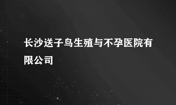 长沙送子鸟生殖与不孕医院有限公司