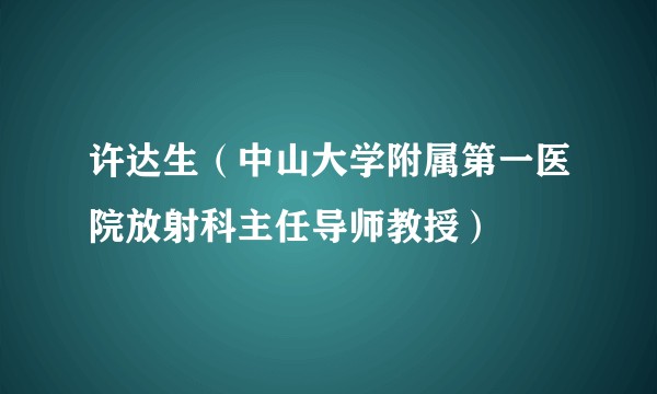 许达生（中山大学附属第一医院放射科主任导师教授）