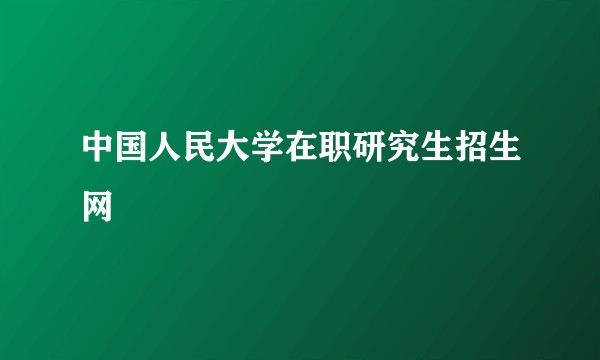 中国人民大学在职研究生招生网