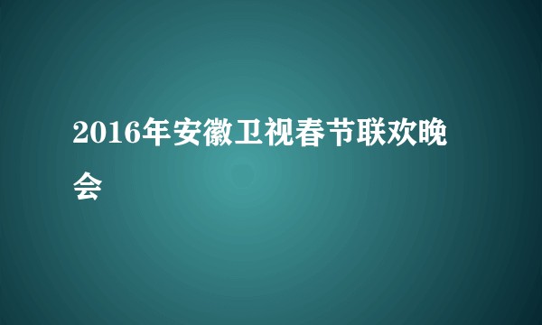 2016年安徽卫视春节联欢晚会