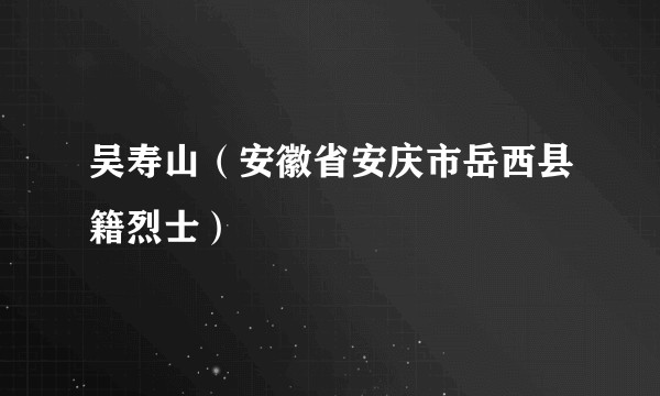 吴寿山（安徽省安庆市岳西县籍烈士）