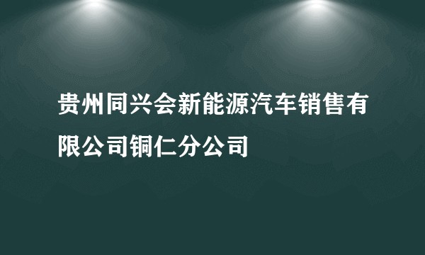 贵州同兴会新能源汽车销售有限公司铜仁分公司