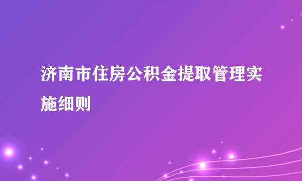 济南市住房公积金提取管理实施细则