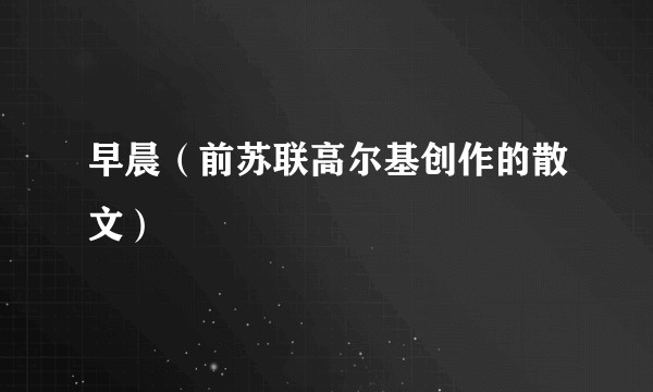 早晨（前苏联高尔基创作的散文）