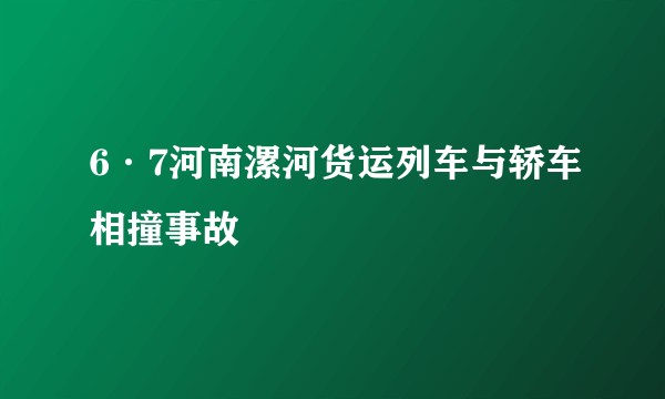 6·7河南漯河货运列车与轿车相撞事故
