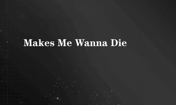 Makes Me Wanna Die