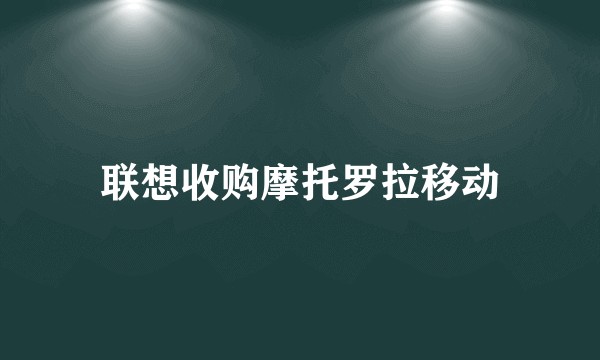 联想收购摩托罗拉移动