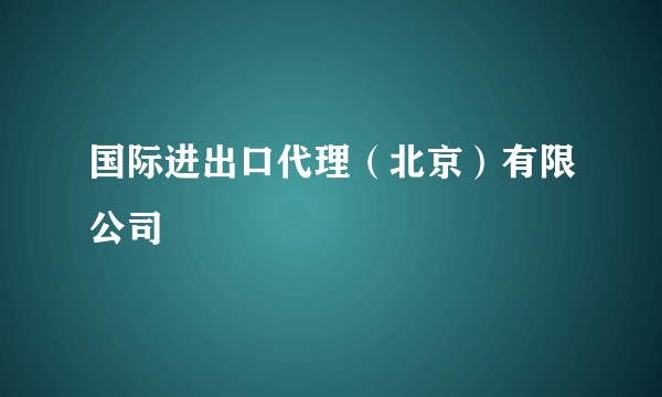 国际进出口代理（北京）有限公司