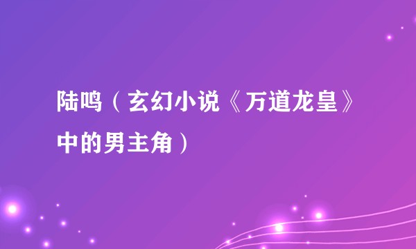 陆鸣(玄幻小说《万道龙皇》中的男主角)
