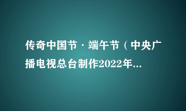 传奇中国节·端午节（中央广播电视总台制作2022年端午特别节目）