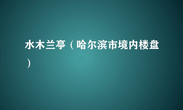 水木兰亭（哈尔滨市境内楼盘）