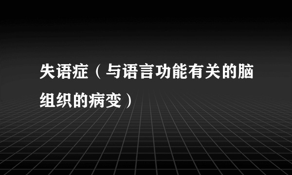 失语症（与语言功能有关的脑组织的病变）
