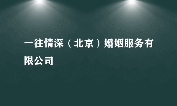 一往情深（北京）婚姻服务有限公司
