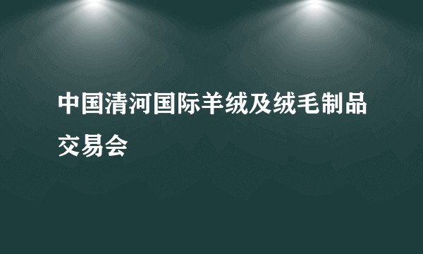 中国清河国际羊绒及绒毛制品交易会