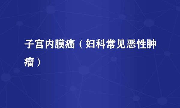 子宫内膜癌（妇科常见恶性肿瘤）