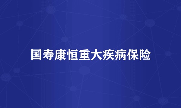 国寿康恒重大疾病保险