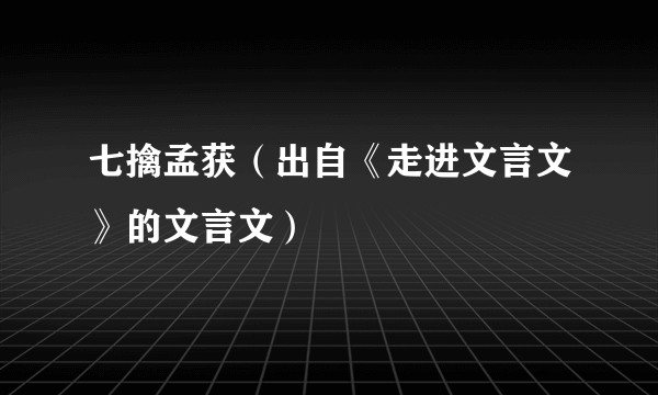 七擒孟获(出自《走进文言文》的文言文)