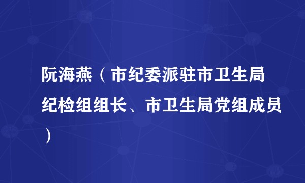 阮海燕（市纪委派驻市卫生局纪检组组长、市卫生局党组成员）