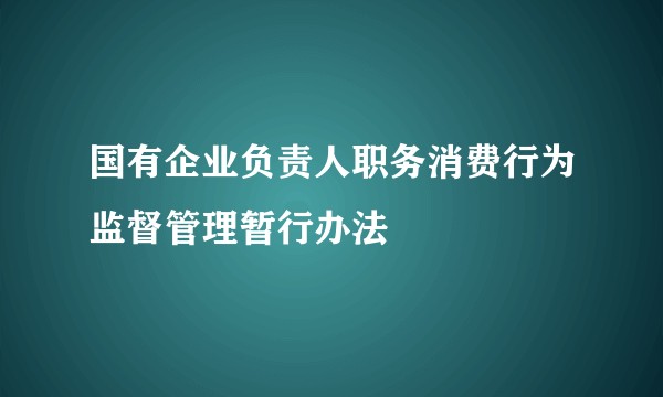 国有企业负责人职务消费行为监督管理暂行办法