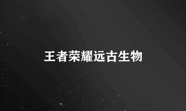 王者荣耀远古生物