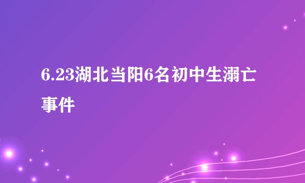 6.23湖北当阳6名初中生溺亡事件