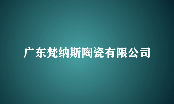 广东梵纳斯陶瓷有限公司