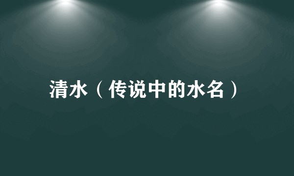 清水（传说中的水名）