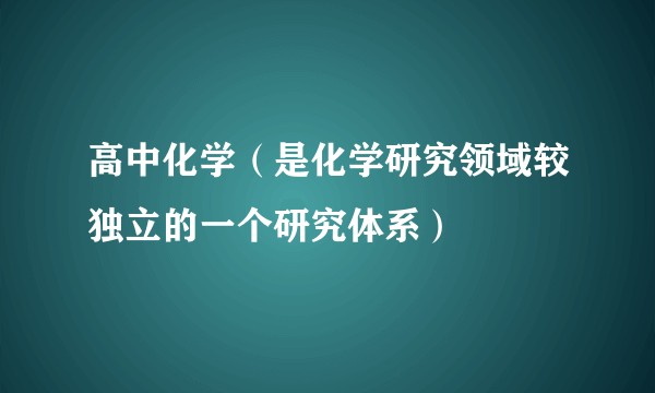 高中化学（是化学研究领域较独立的一个研究体系）