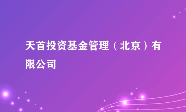天首投资基金管理（北京）有限公司