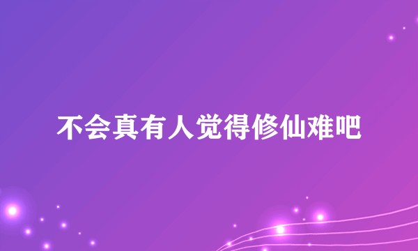 不会真有人觉得修仙难吧