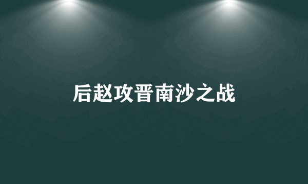 后赵攻晋南沙之战