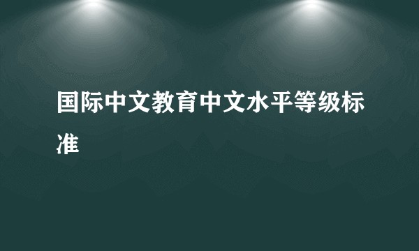 国际中文教育中文水平等级标准