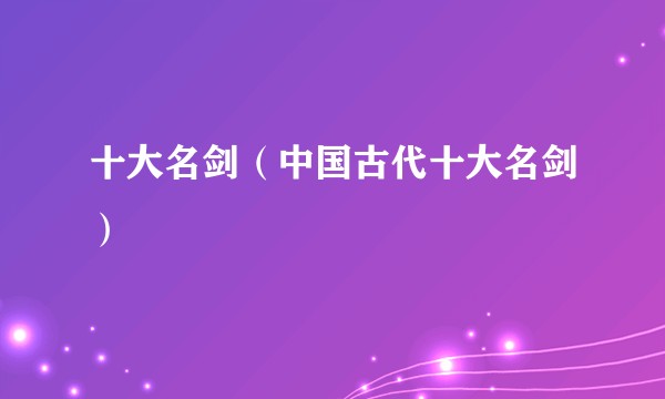 十大名剑（中国古代十大名剑）