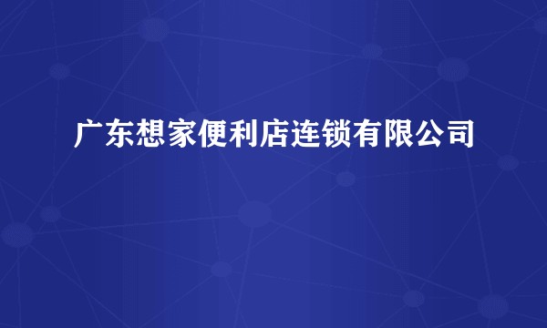 广东想家便利店连锁有限公司