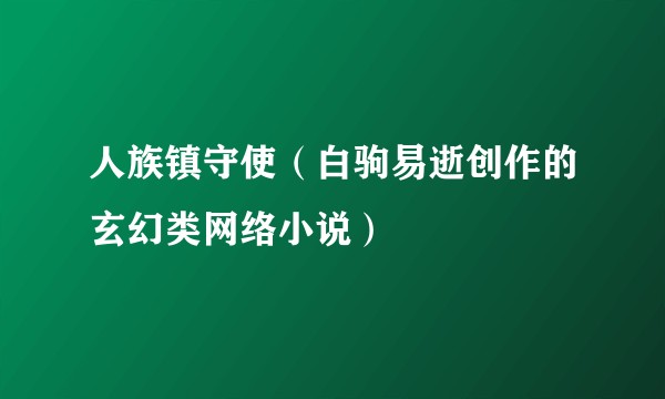 人族镇守使（白驹易逝创作的玄幻类网络小说）